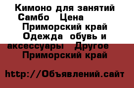 Кимоно для занятий Самбо › Цена ­ 500 - Приморский край Одежда, обувь и аксессуары » Другое   . Приморский край